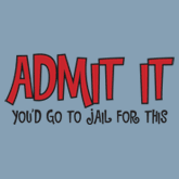 ADMIT IT YOU'D GO TO JAIL FOR THIS T-SHIRT