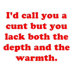 I'd call you a cunt but you lack both the depth and the warmth. Shirt