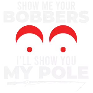 Show me your bobbers - I'll show you my pole - sexual offensive fishing t-shirt