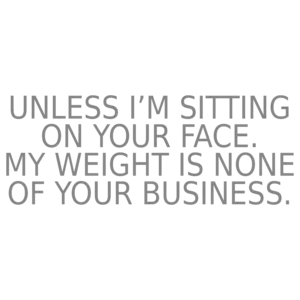 Unless I'm sitting on your face. My weight is none of your business. Funny ladies t-shirt