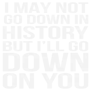 I may not go down in history but I'll go down on you - sexual offensive t-shirt