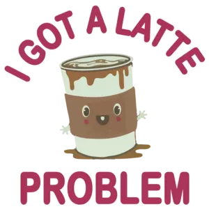 I Got A Latte Problem - Funny Cute T-Shirt