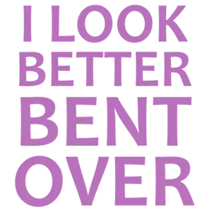 I look better bent over - funny sexual ladies t-shirt