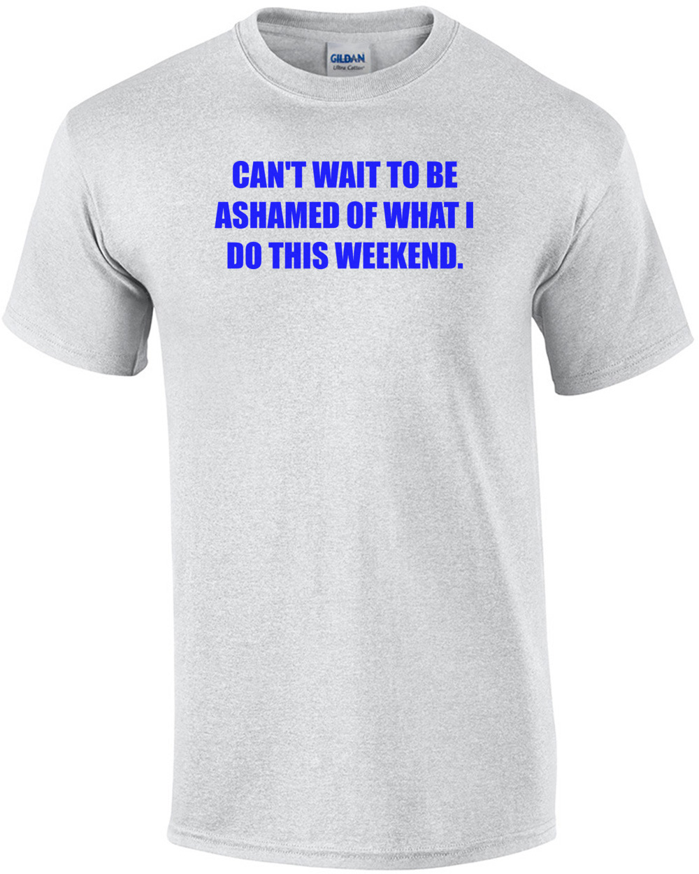 CAN’T WAIT TO BE ASHAMED OF WHAT I DO THIS WEEKEND. Shirt