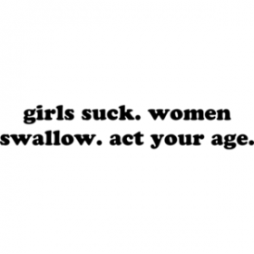 girls suck. women swallow. act your age. Shirt