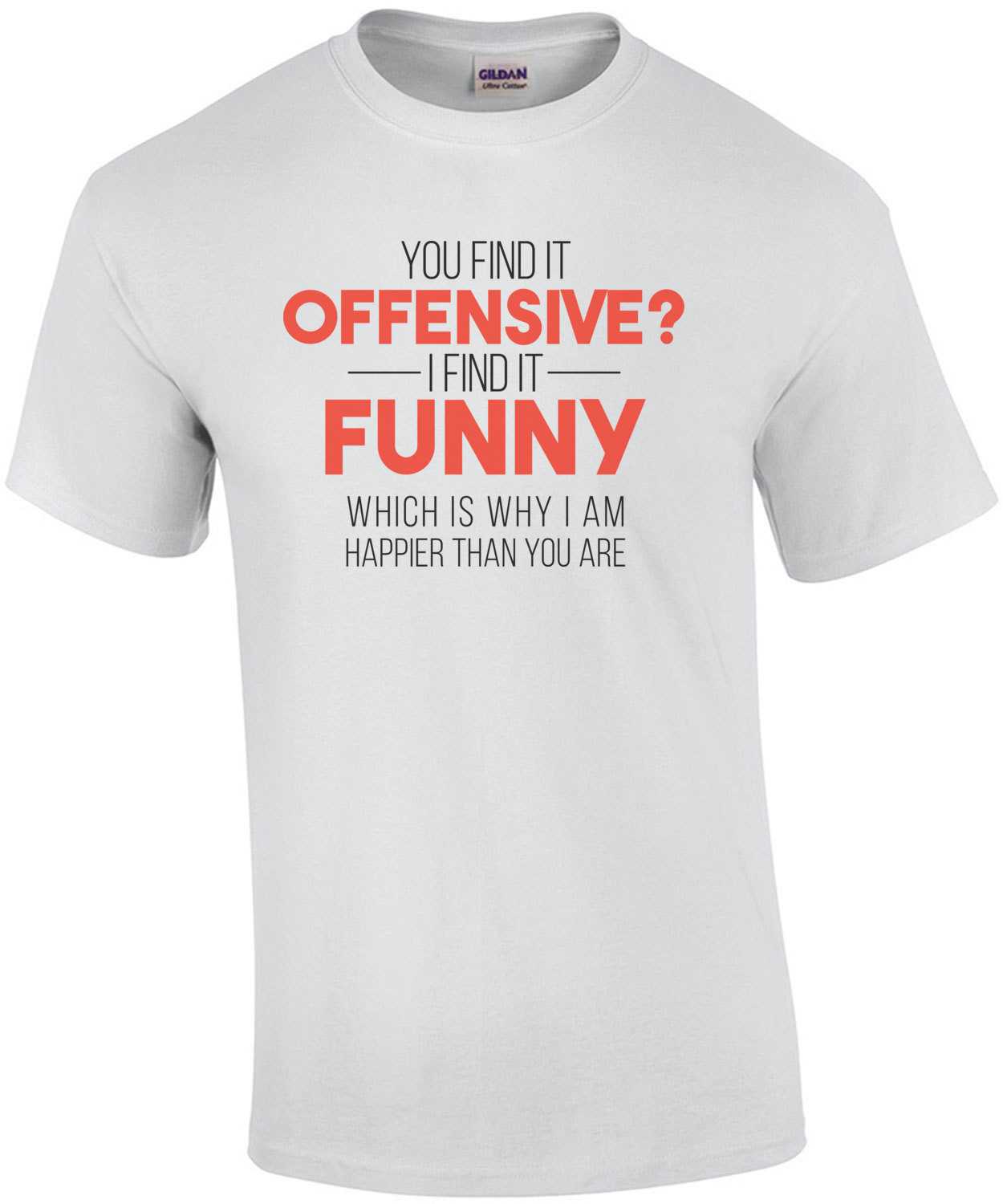   YOU FIND IT OFFENSIVE? I FIND IT FUNNY. THAT'S WHY I'M HAPPIER THAN YOU. Shirt