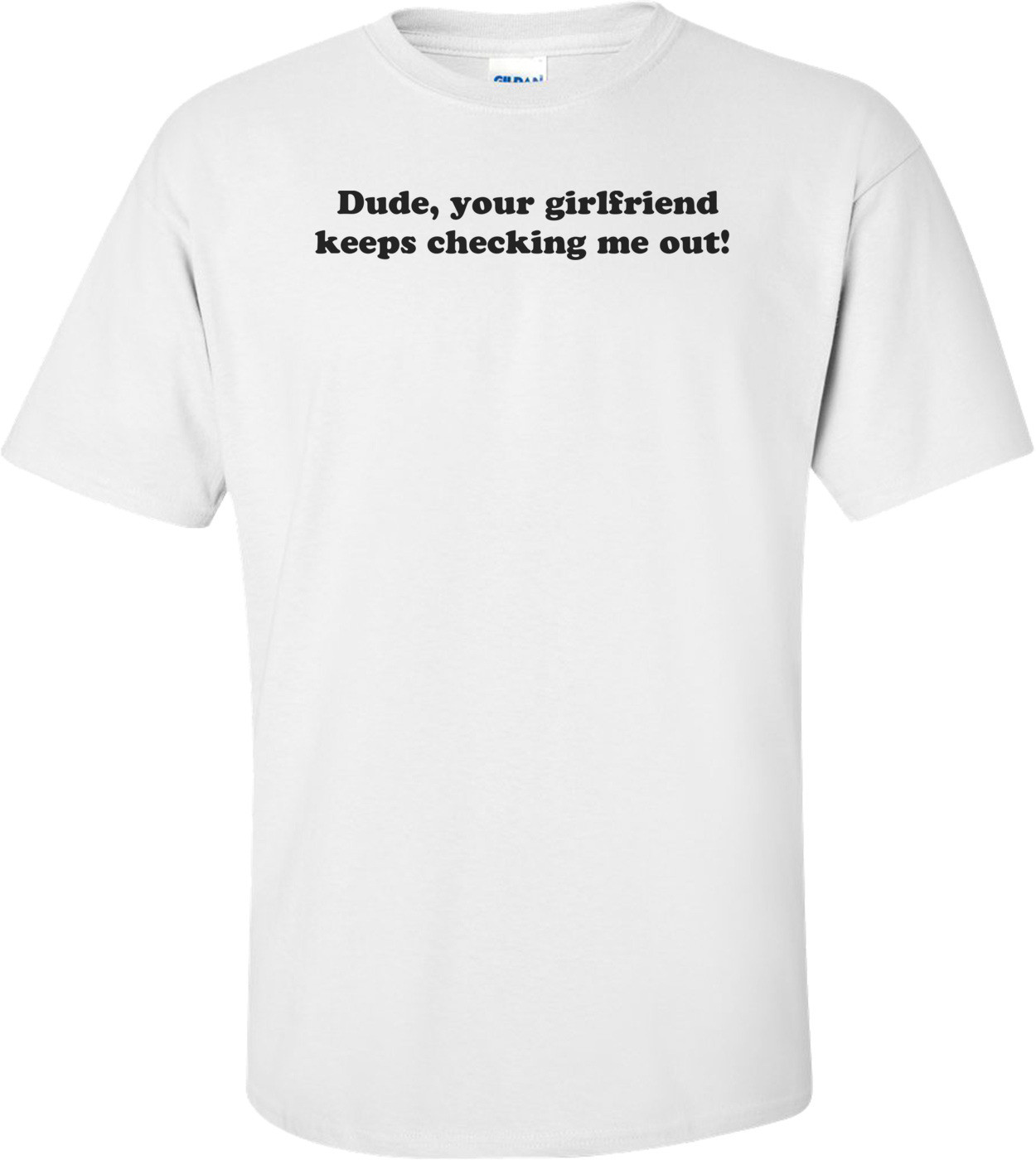  Dude, your girlfriend keeps checking me out! T-Shirt