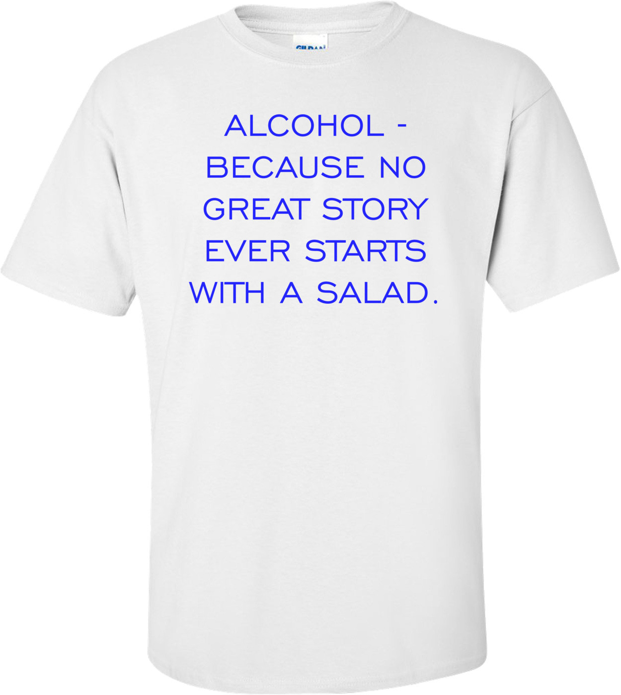 ALCOHOL - BECAUSE NO GREAT STORY EVER STARTS WITH A SALAD. Shirt