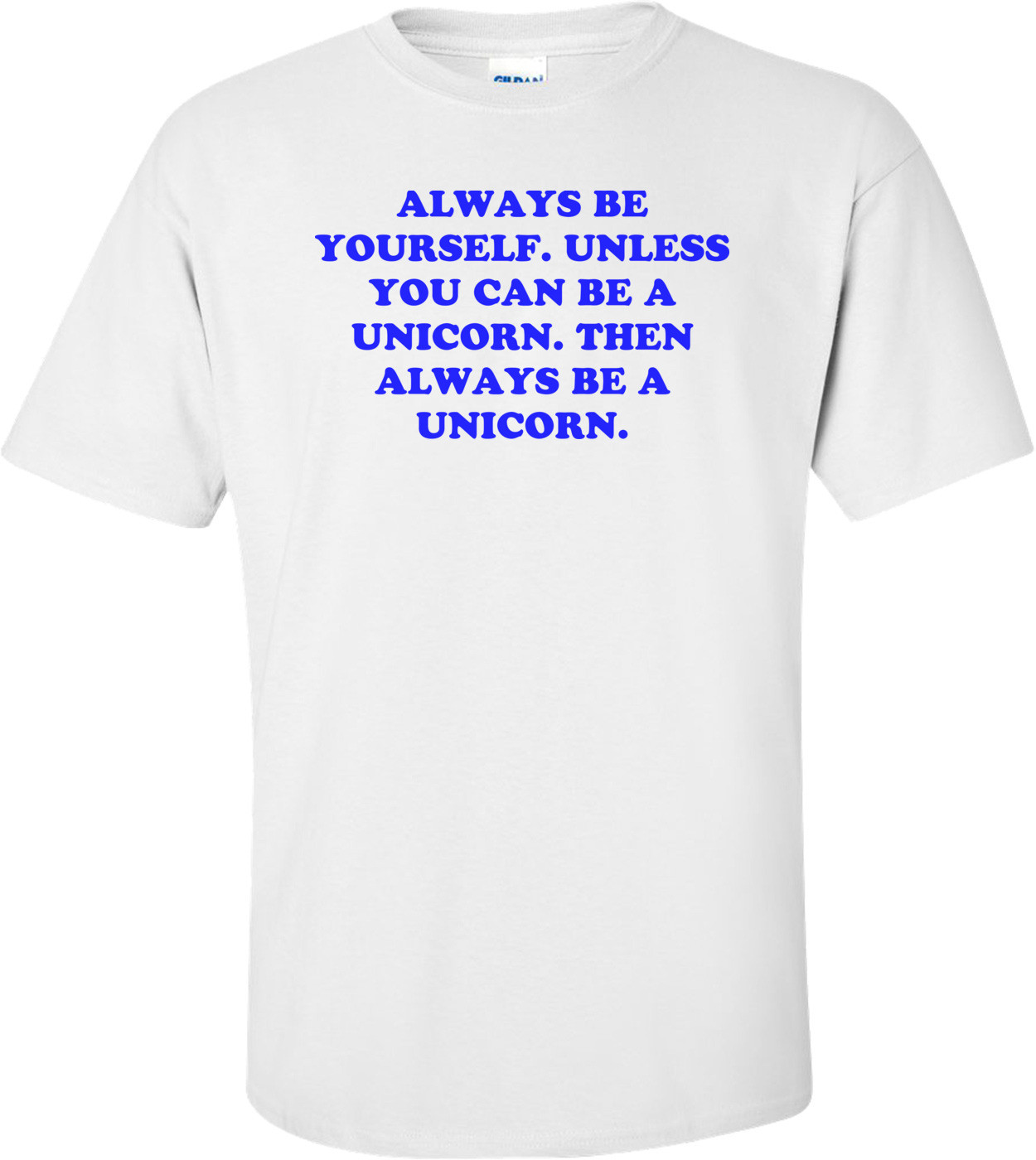 Always Be Yourself. Unless You Can Be A Unicorn. Then Always Be A Unicorn. Shirt