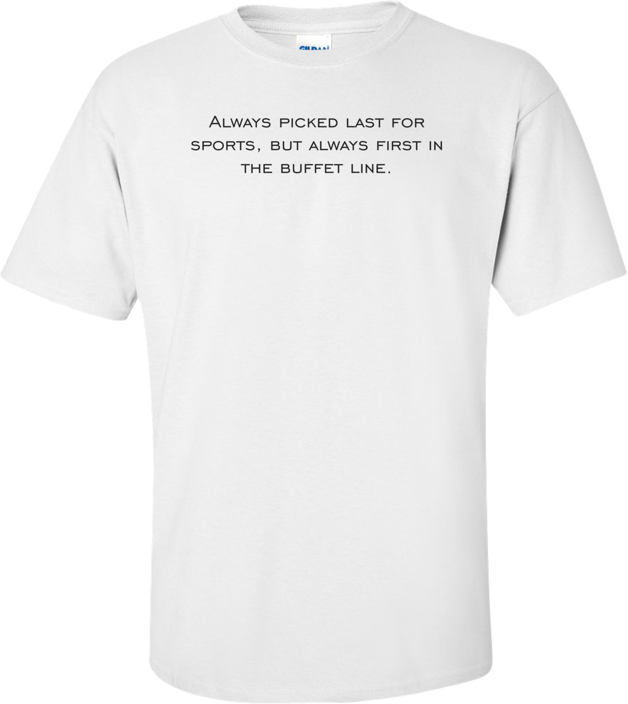 Always picked last for sports, but always first in the buffet line. Shirt