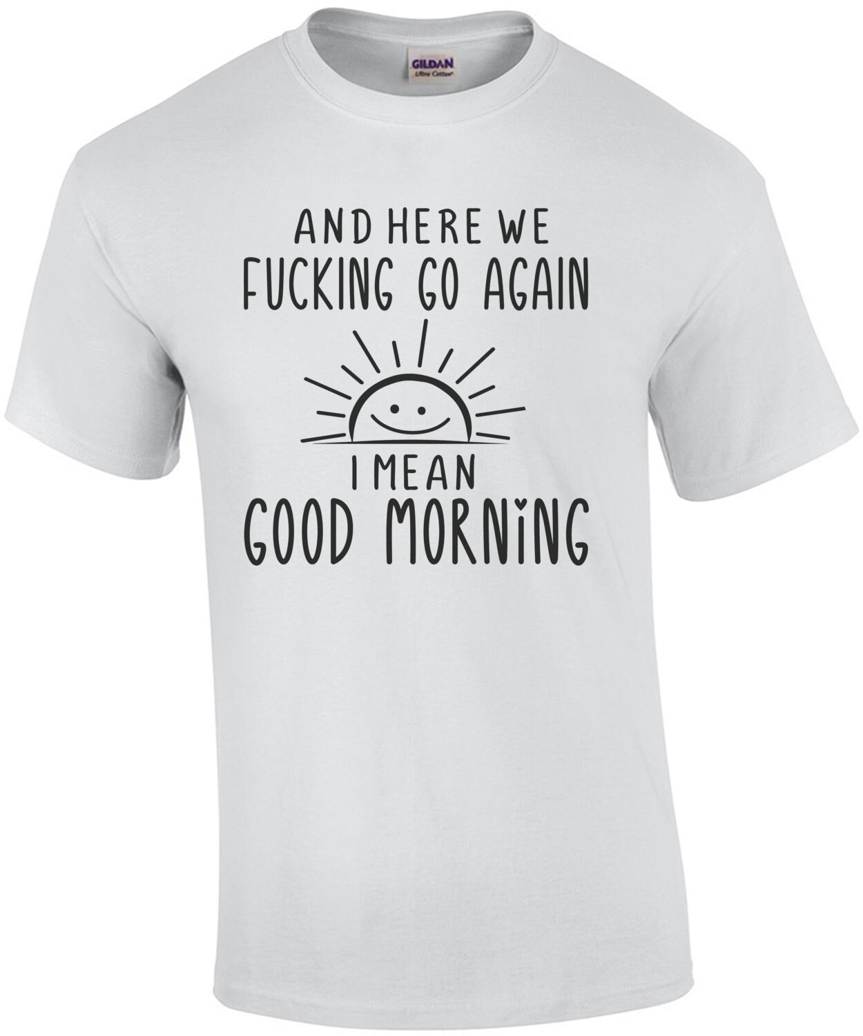 And Here We Fucking Go Again... I Mean Good Morning T-shirt