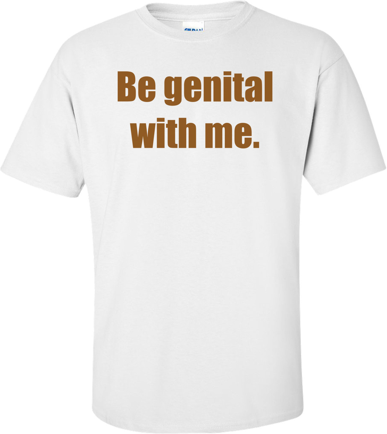 Be genital with me. Shirt