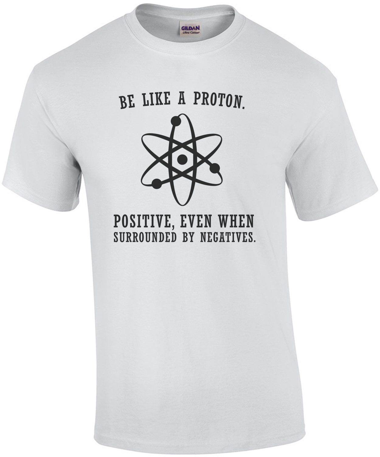 Be like a proton. Positive, even when surrounded by negatives. Funny T-Shirt