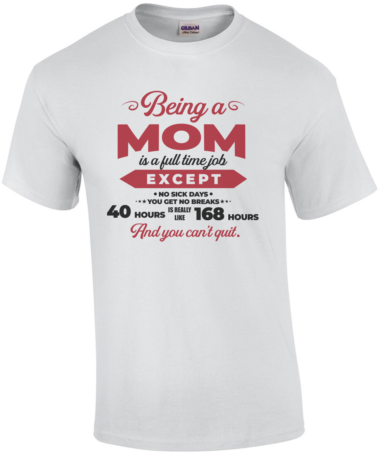 Being a mom is a full time job except no sick days - you get no breaks - 40 hours is really 168 hours and you can't quit. funny mom - mother's day t-shirt
