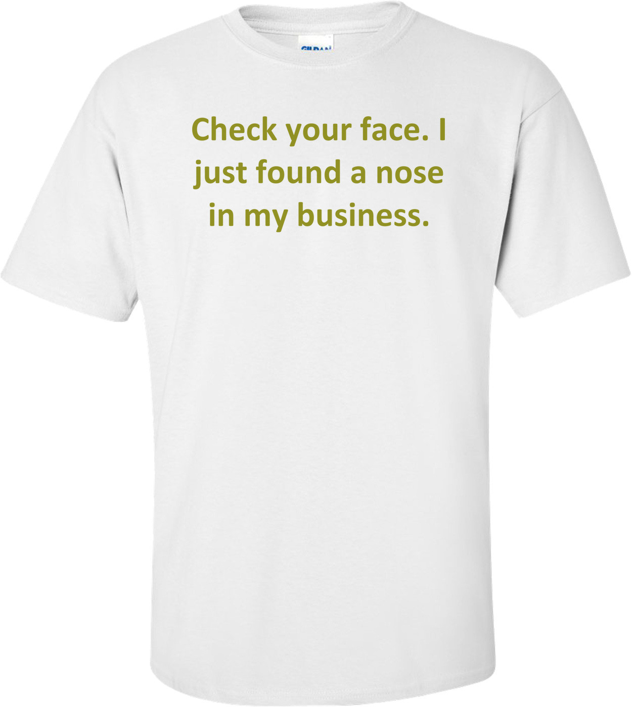Check your face. I just found a nose in my business. Shirt