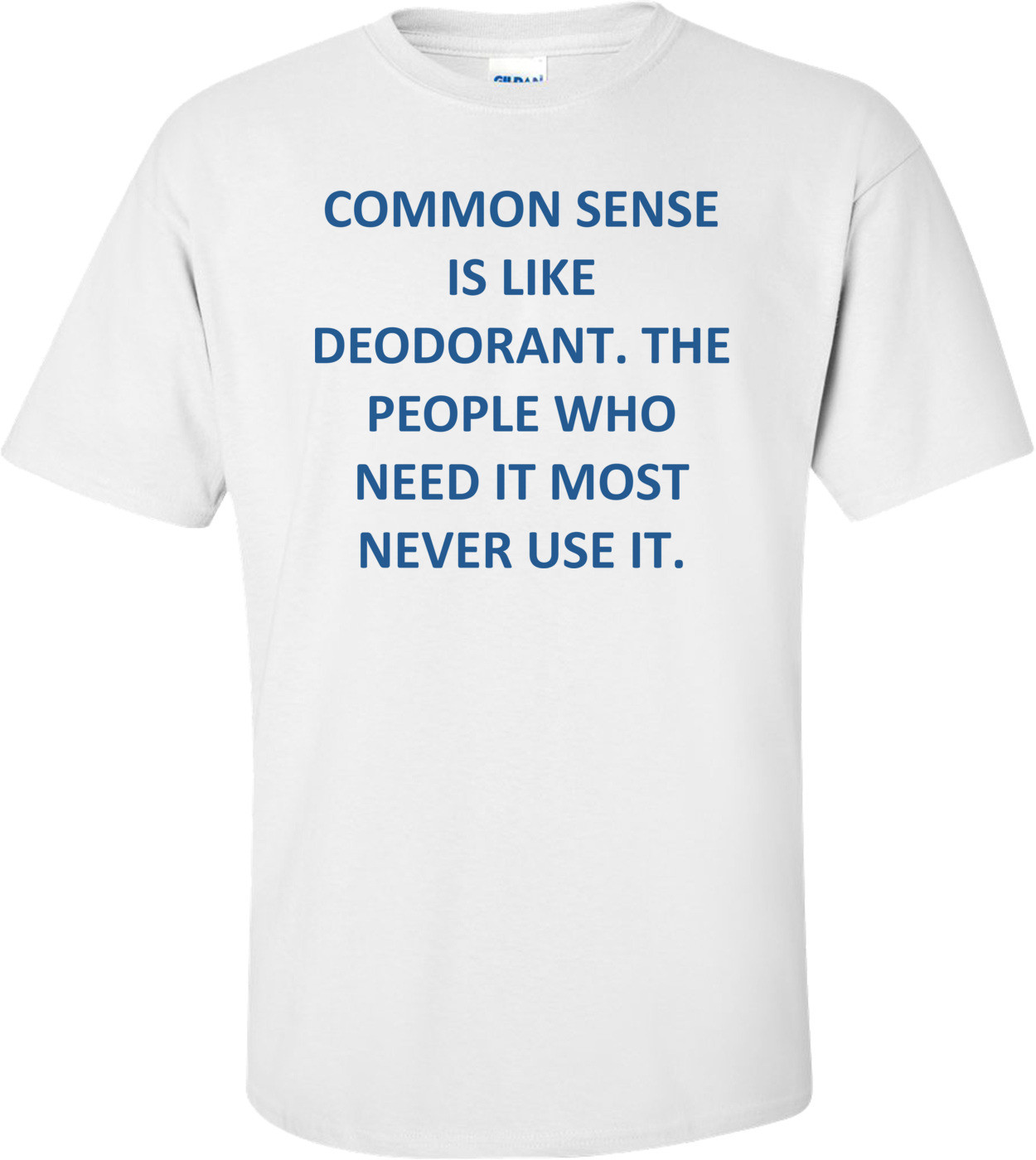COMMON SENSE IS LIKE DEODORANT. THE PEOPLE WHO NEED IT MOST NEVER USE IT. Shirt