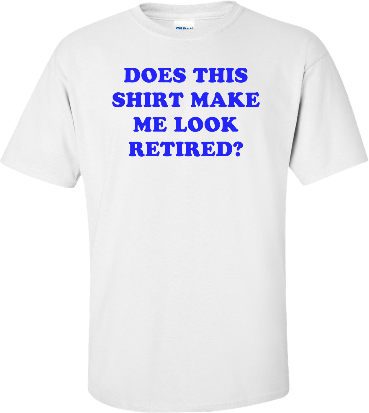 DOES THIS SHIRT MAKE ME LOOK RETIRED? Shirt