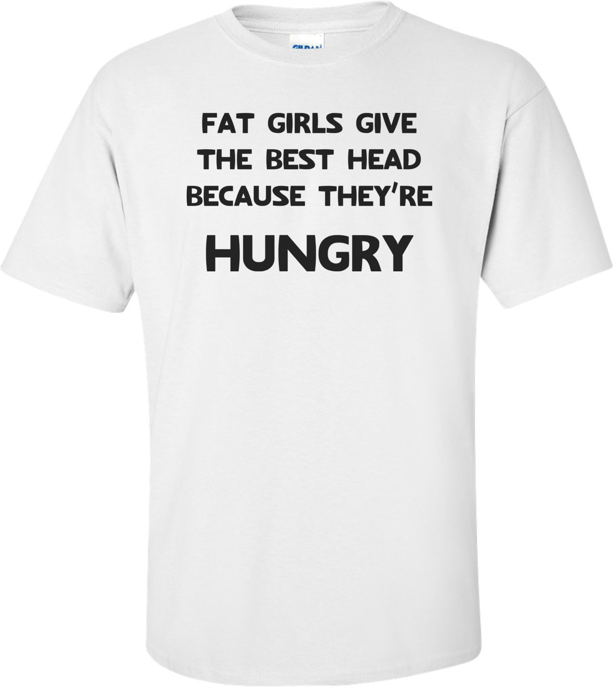 Fat Girls Give The Best Head Because They're Hungry Funny Shirt