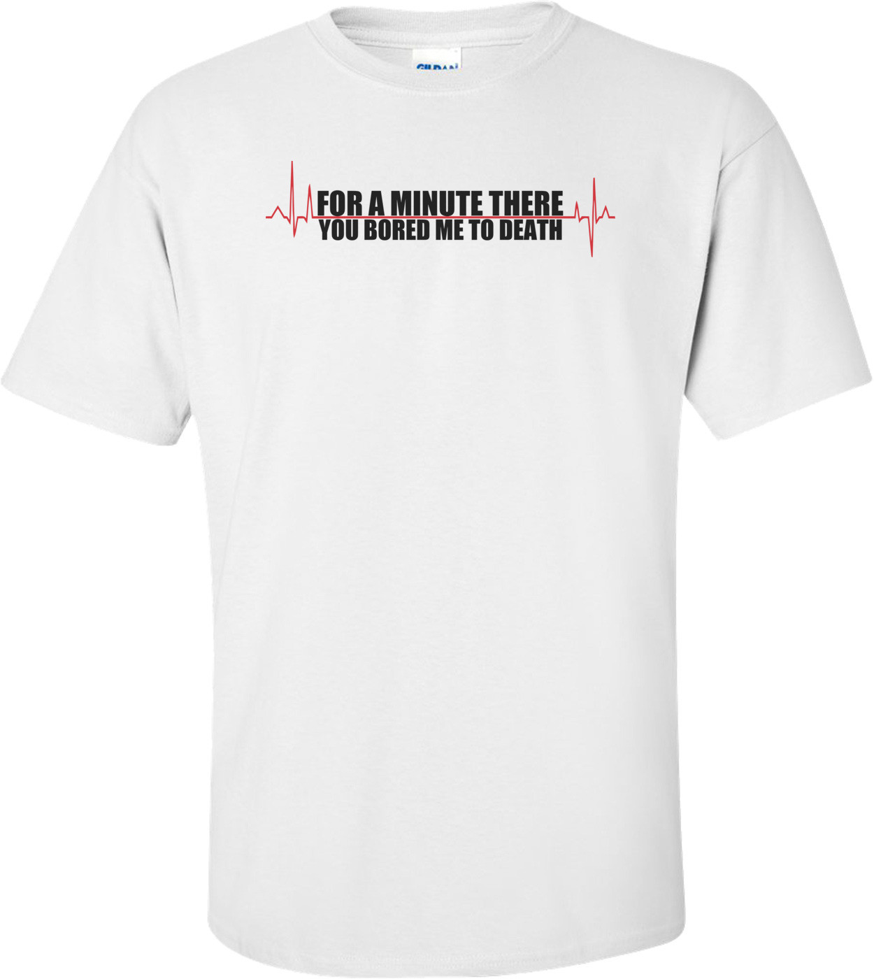 For A Minute There You Bored Me To Death T-shirt