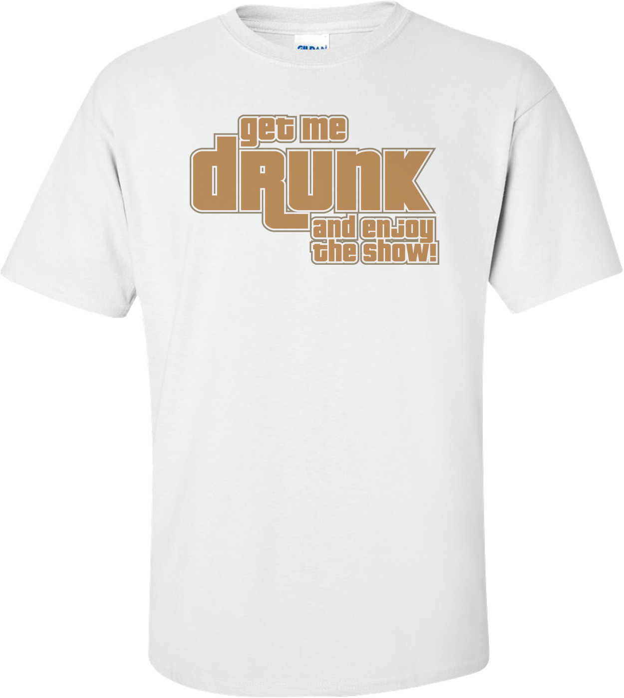 Get Me Drunk And Enjoy The Show T-shirt 