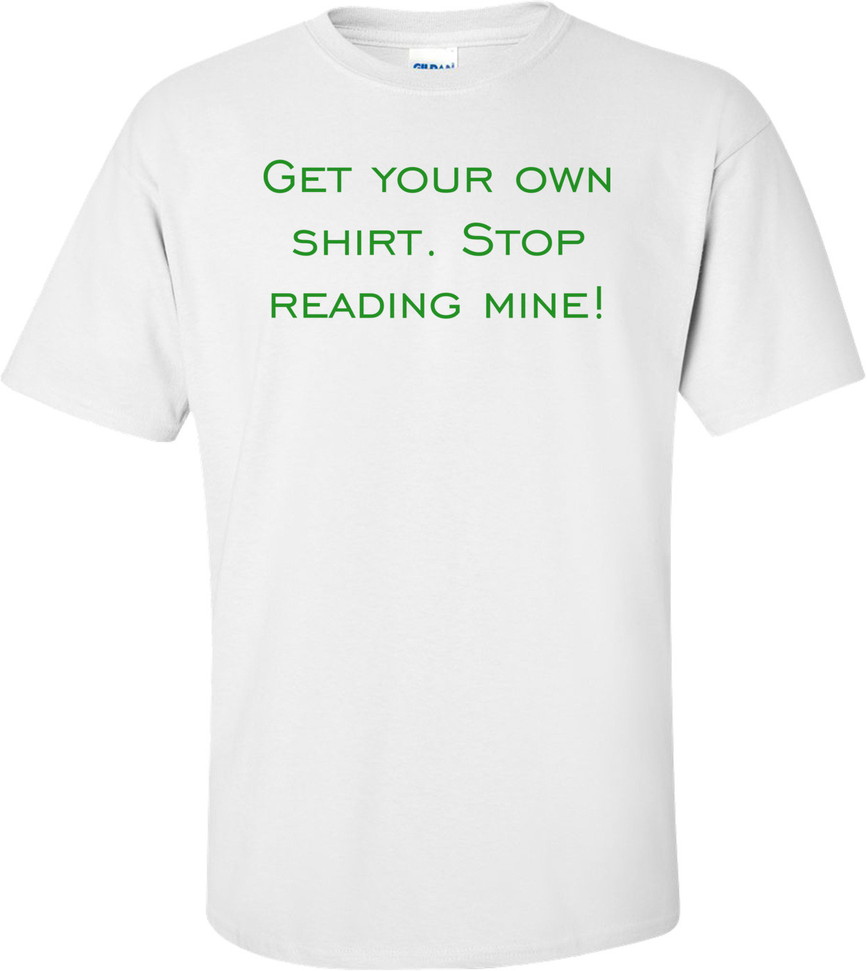Get your own shirt. Stop reading mine! Shirt