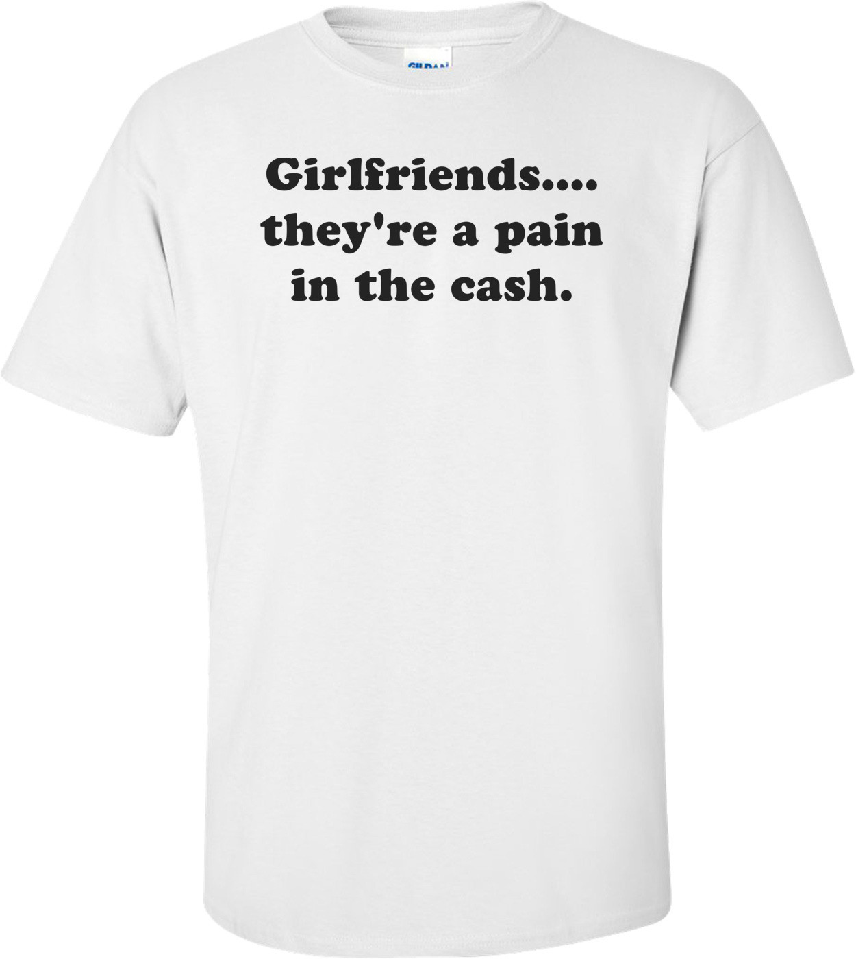 Girlfriends.... they're a pain in the cash. Shirt