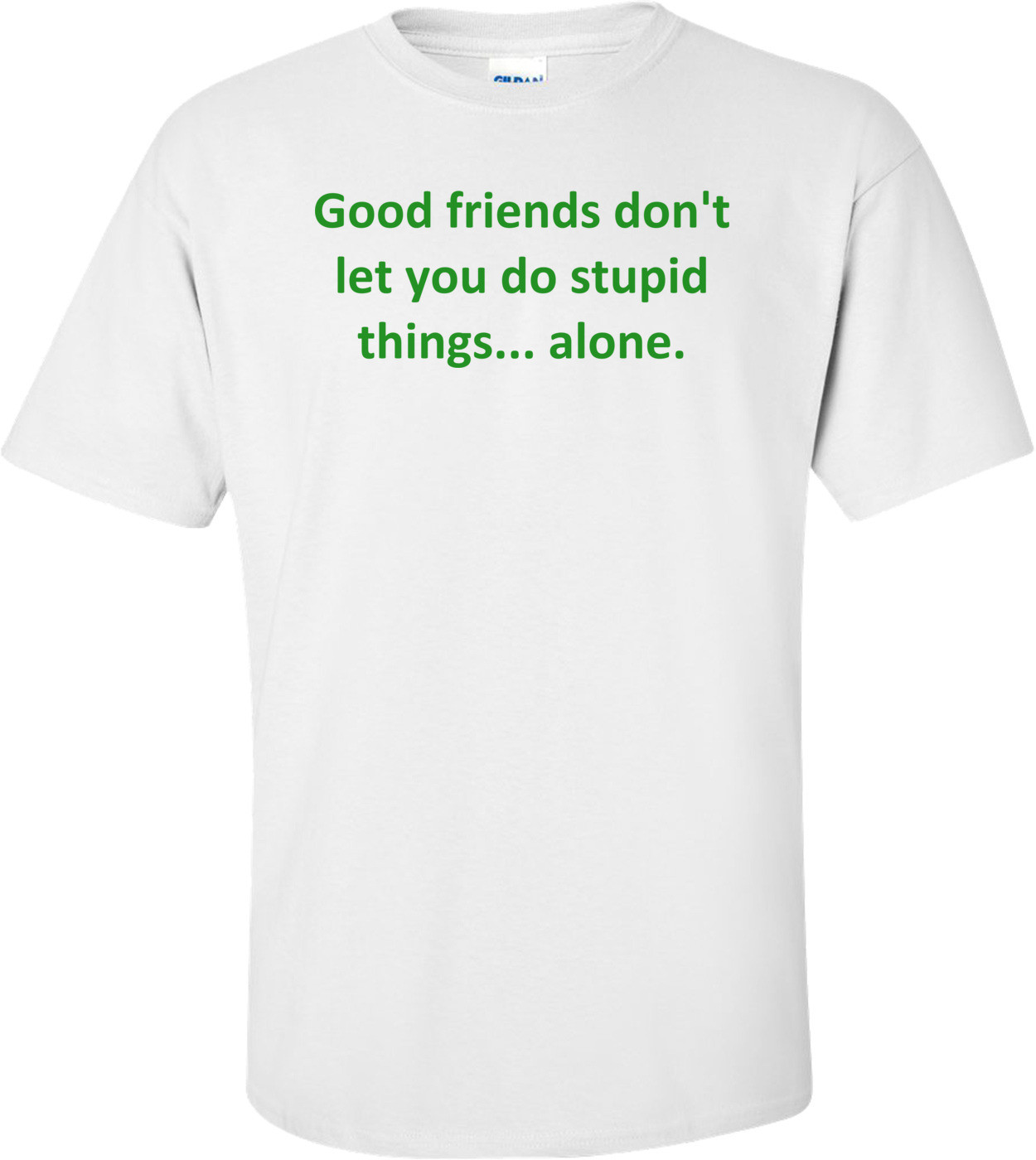 Good friends don't let you do stupid things... alone. Shirt