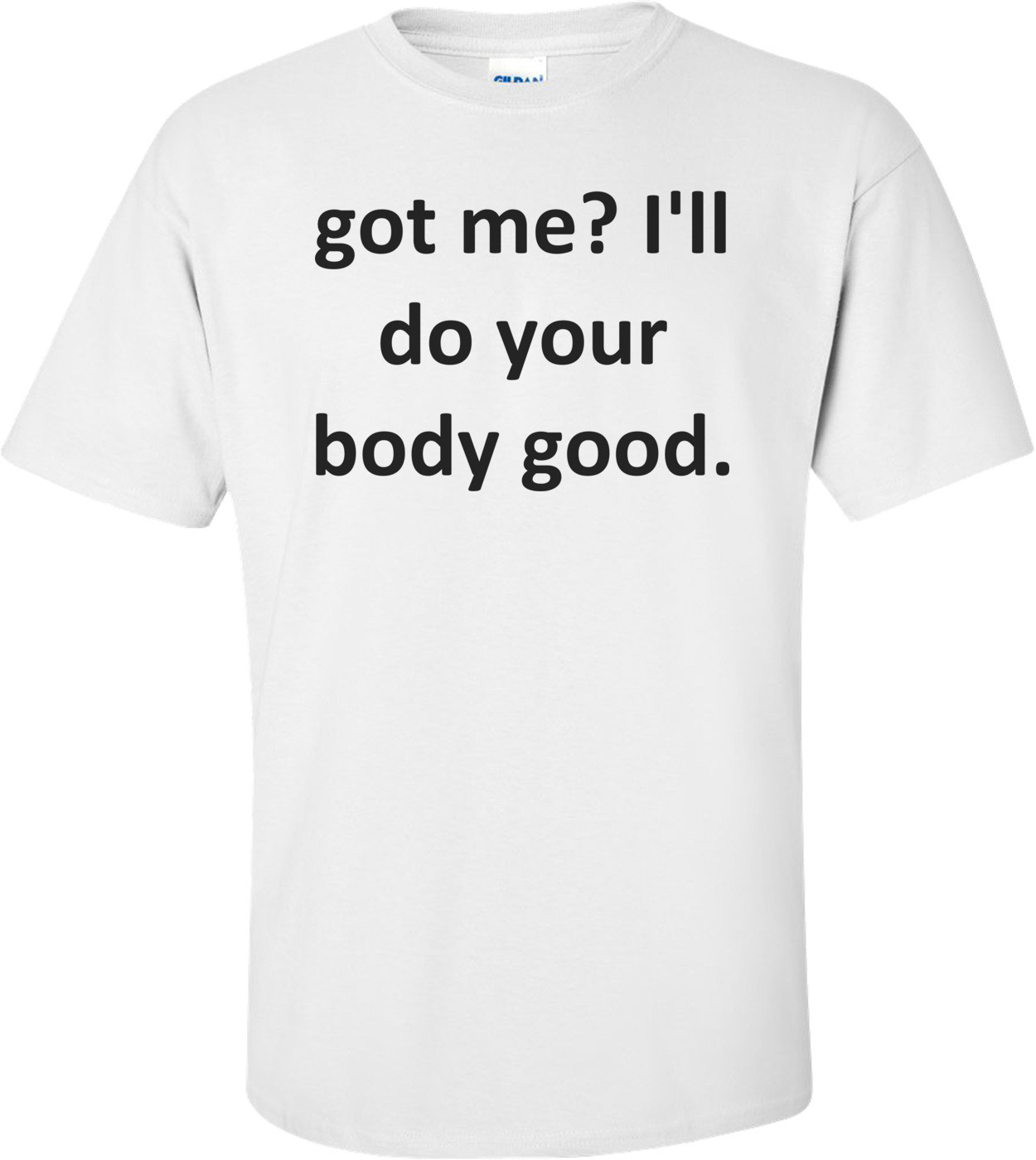 got me? I'll do your body good. Shirt