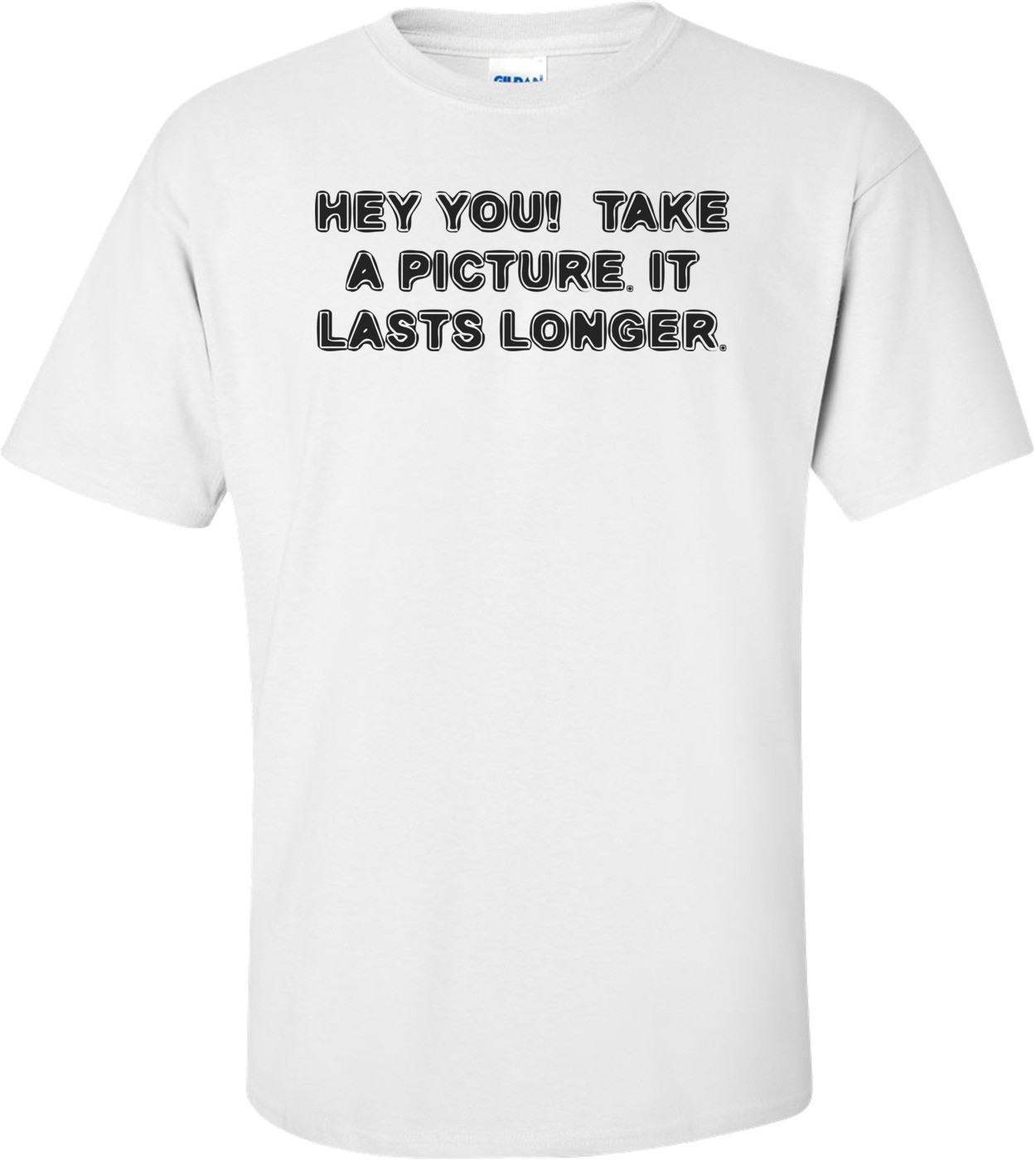 HEY YOU!  TAKE A PICTURE. IT LASTS LONGER. Shirt
