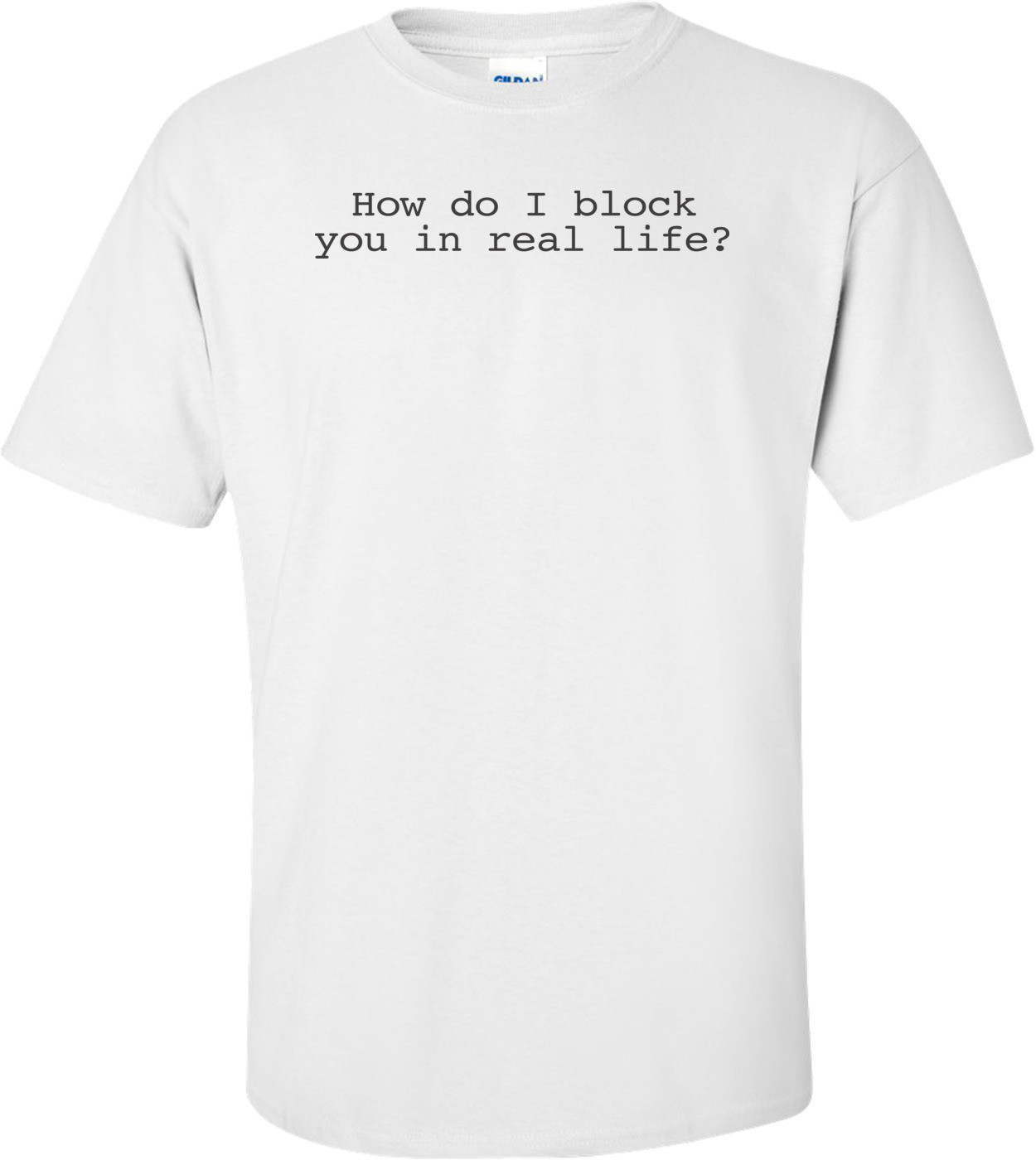 How Do I Block You In Real Life? T-shirt