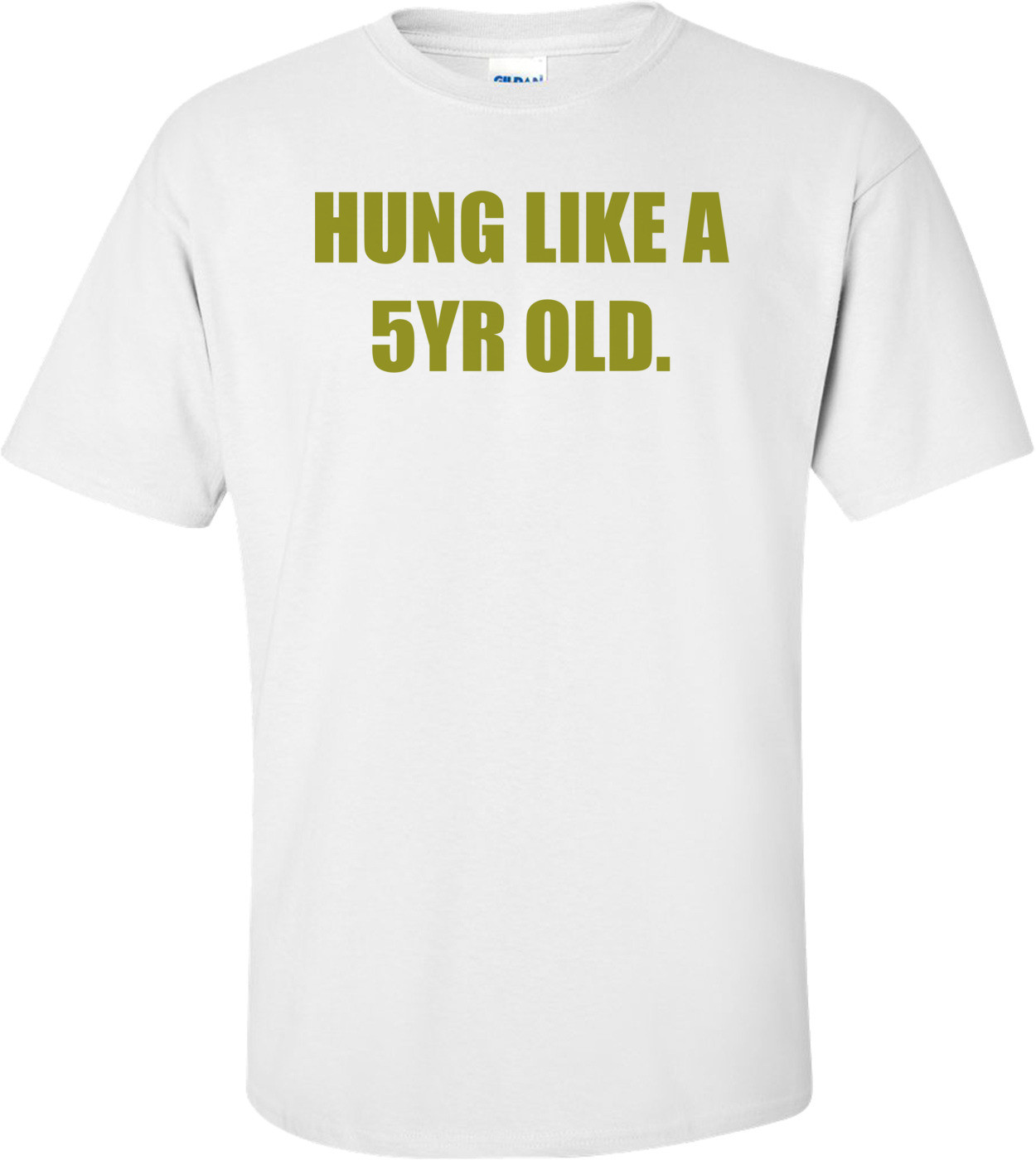 HUNG LIKE A 5YR OLD. Shirt