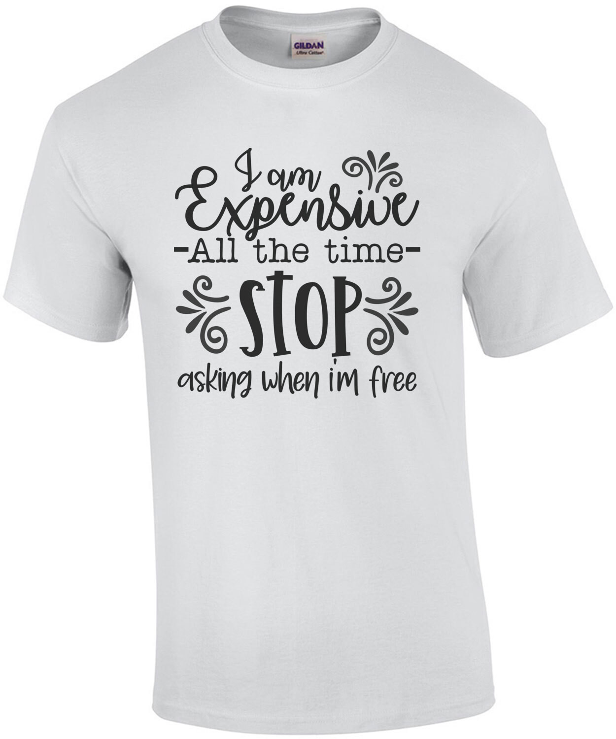 I am Expensive All The Time Stop Asking When I'm Free T-Shirt