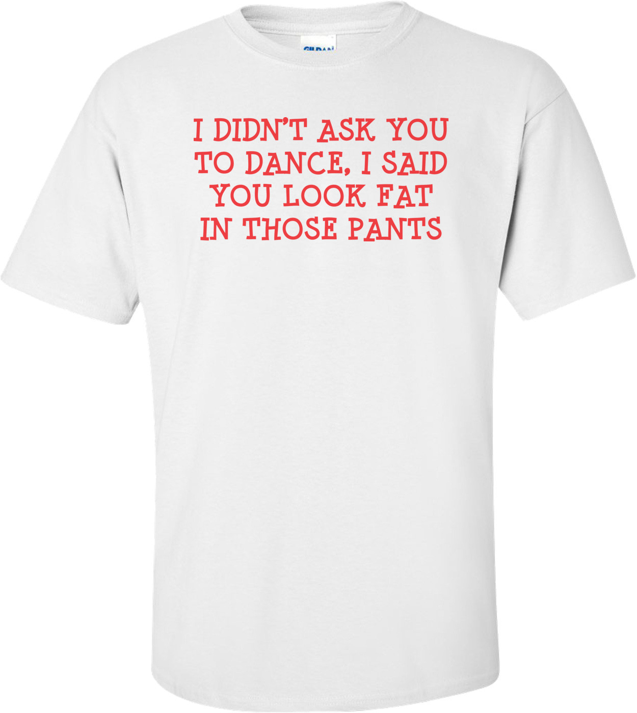 I Didn't Ask You To Dance, I Said You Look Fat In Those Pants T-shirt
