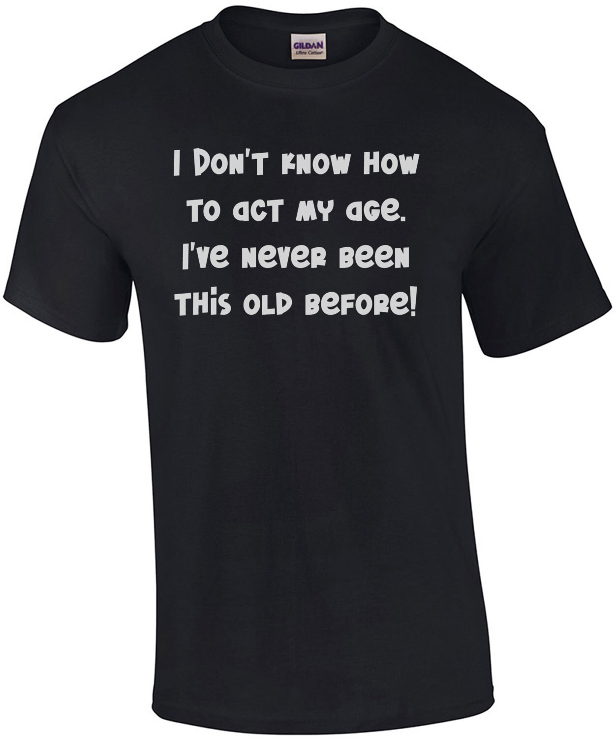 I Don't Know How To Act My Age. I've Never Been This Old Before!  Funny Shirt