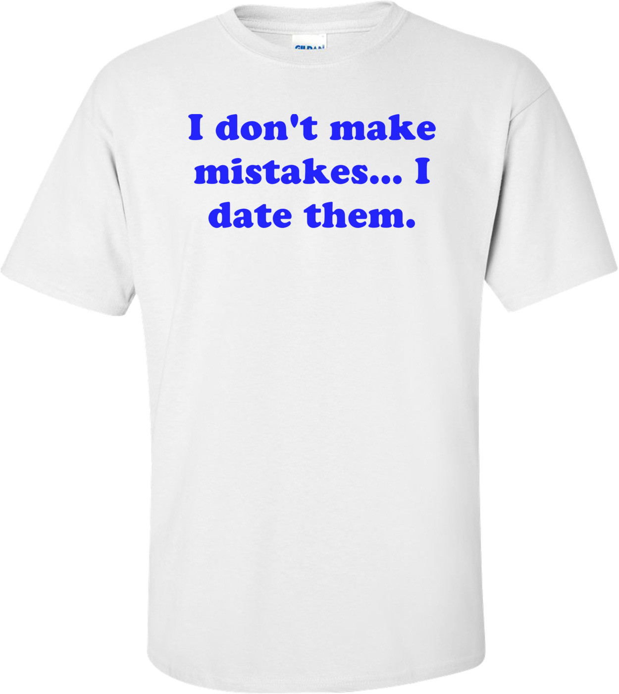 I don't make mistakes... I date them. Shirt
