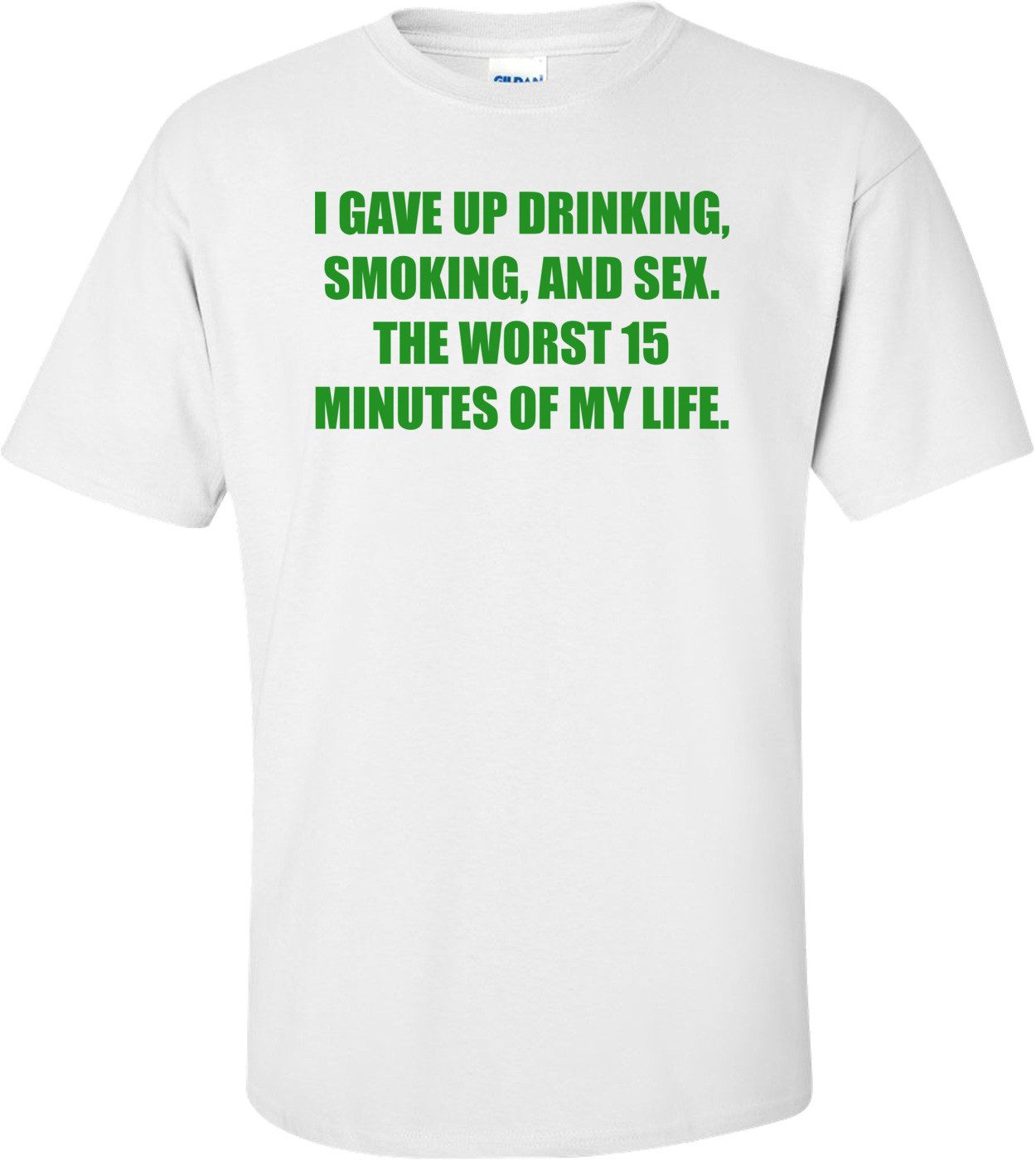 I GAVE UP DRINKING, SMOKING, AND SEX. THE WORST 15 MINUTES OF MY LIFE. Shirt