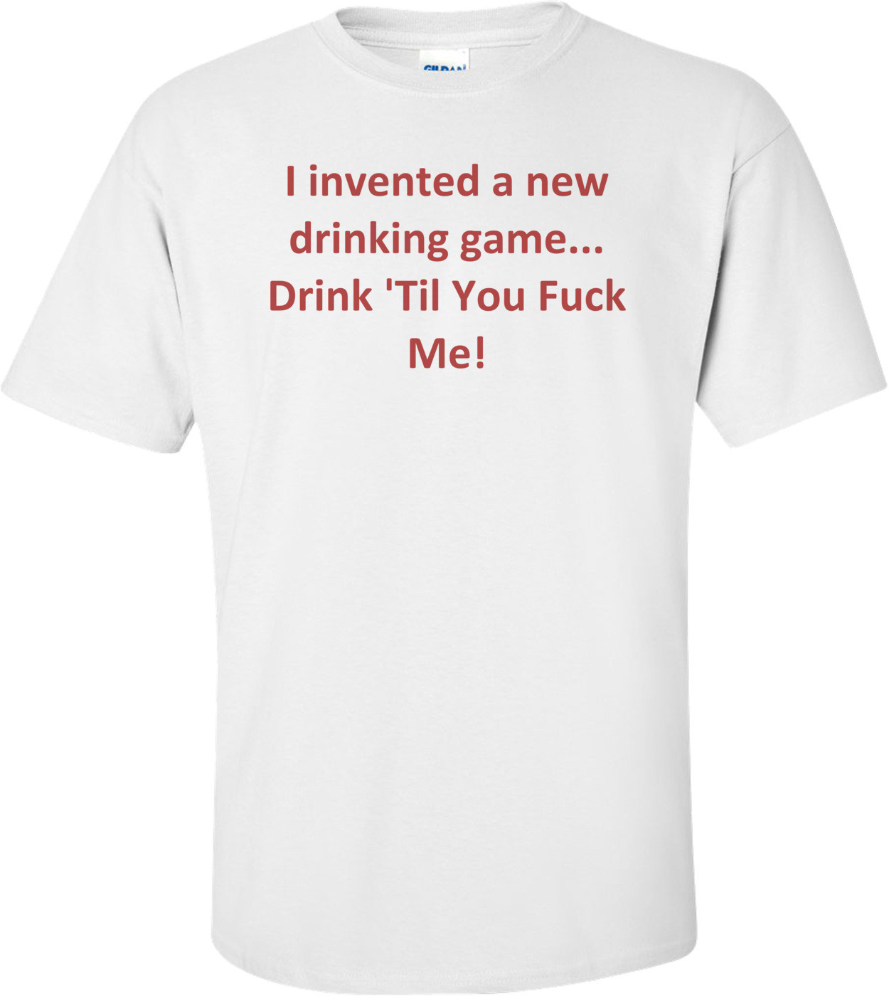 I invented a new drinking game... Drink 'Til You Fuck Me! Shirt