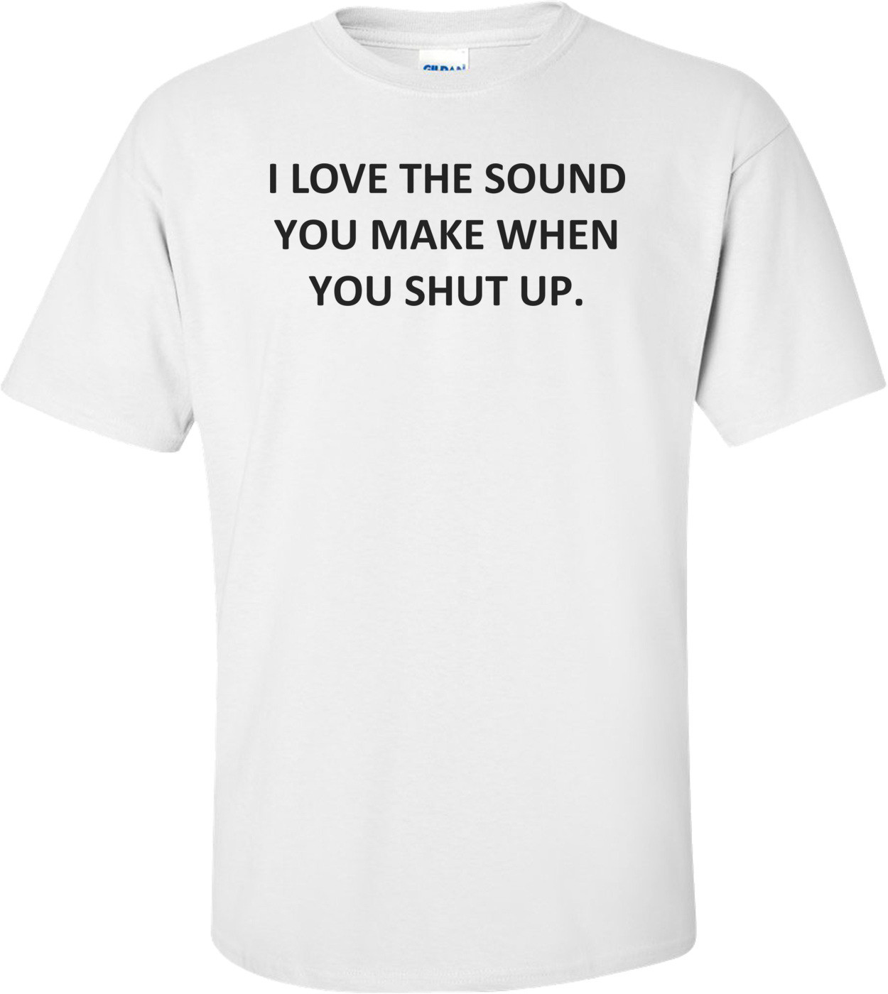 I LOVE THE SOUND YOU MAKE WHEN YOU SHUT UP. Shirt