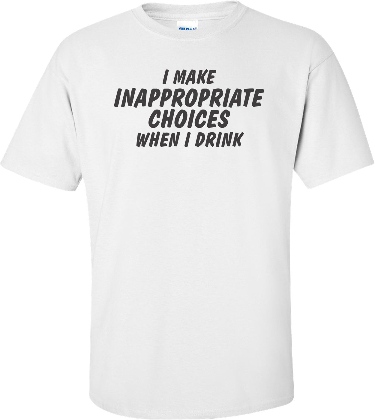 I Make Inappropriate Choices When I Drink T-shirt