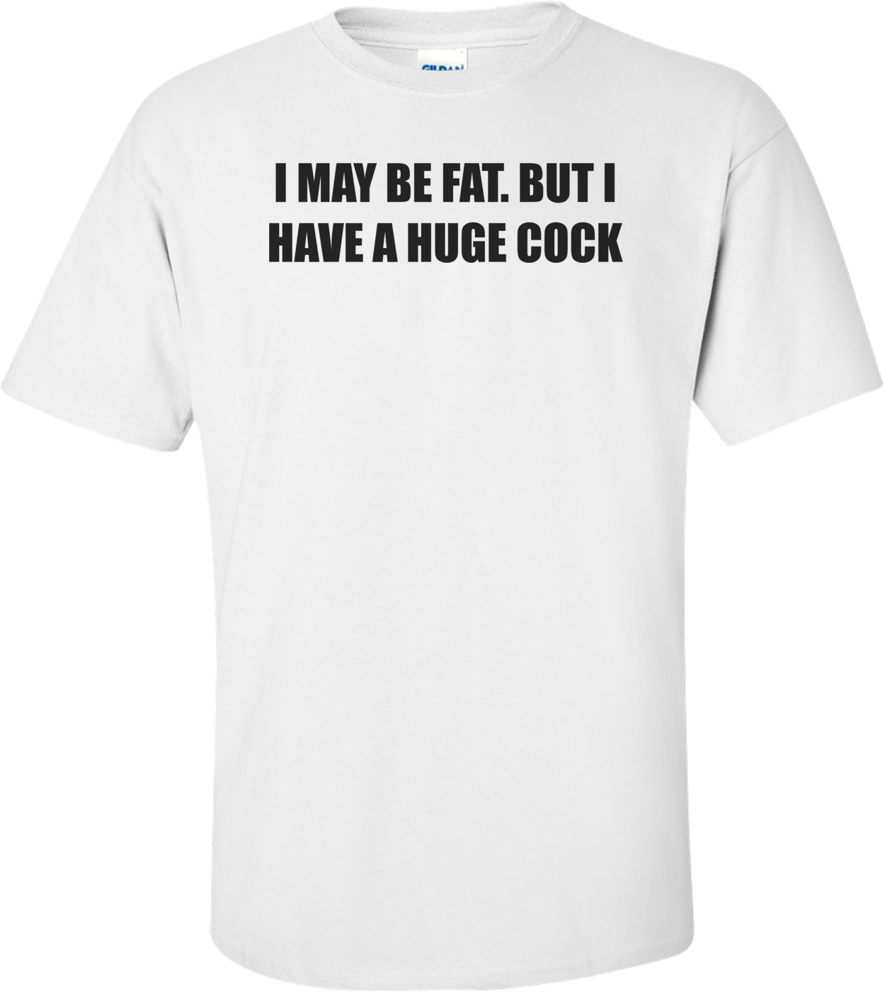 I MAY BE FAT. BUT I HAVE A HUGE COCK Shirt