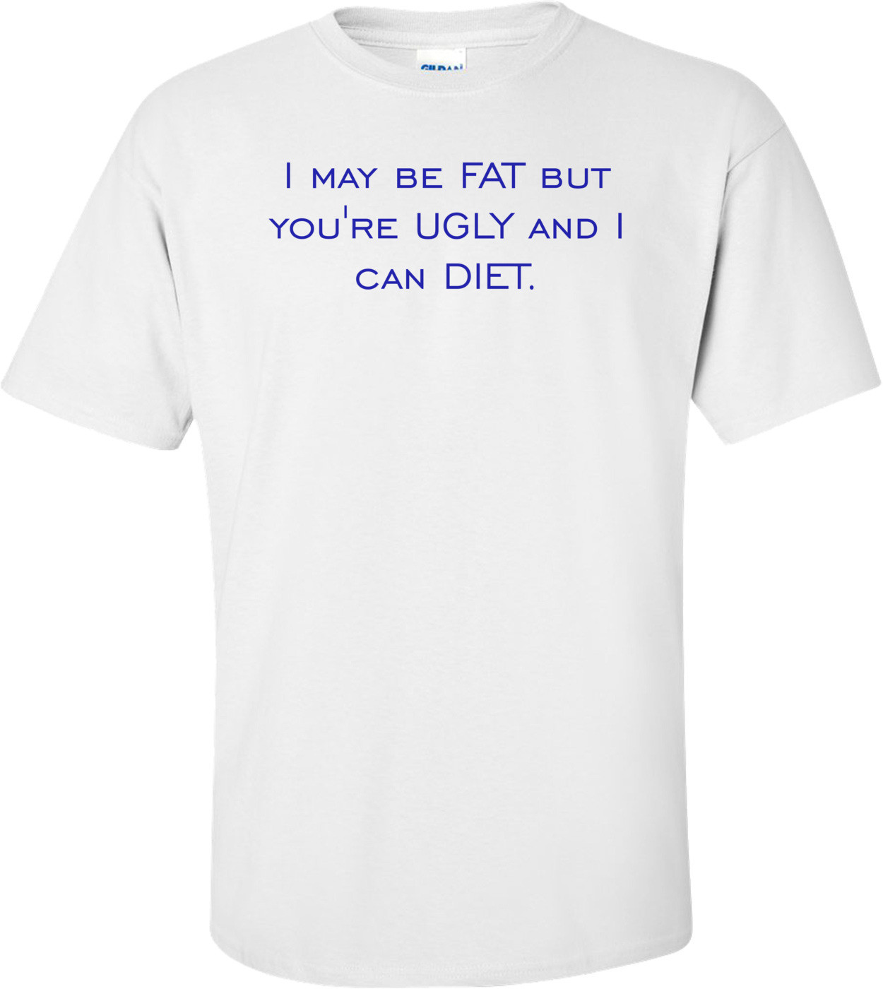 I may be FAT but you're UGLY and I can DIET. Shirt