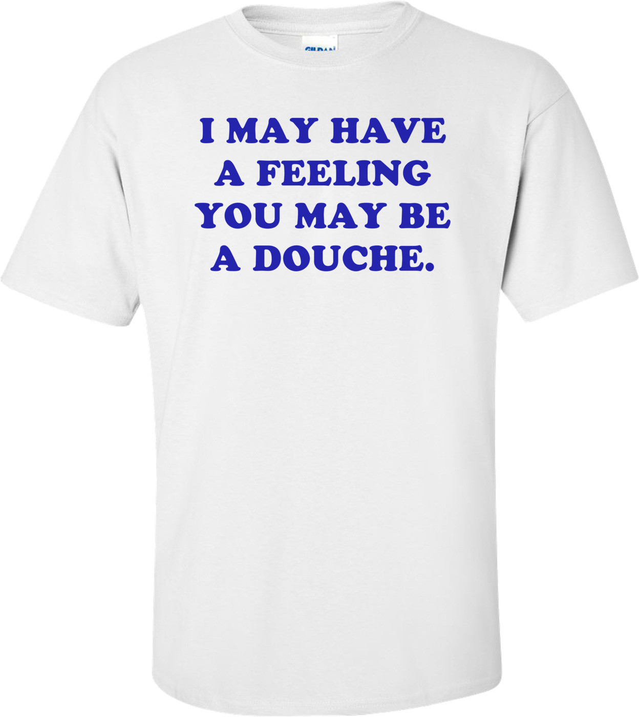 I MAY HAVE A FEELING YOU MAY BE A DOUCHE. Shirt