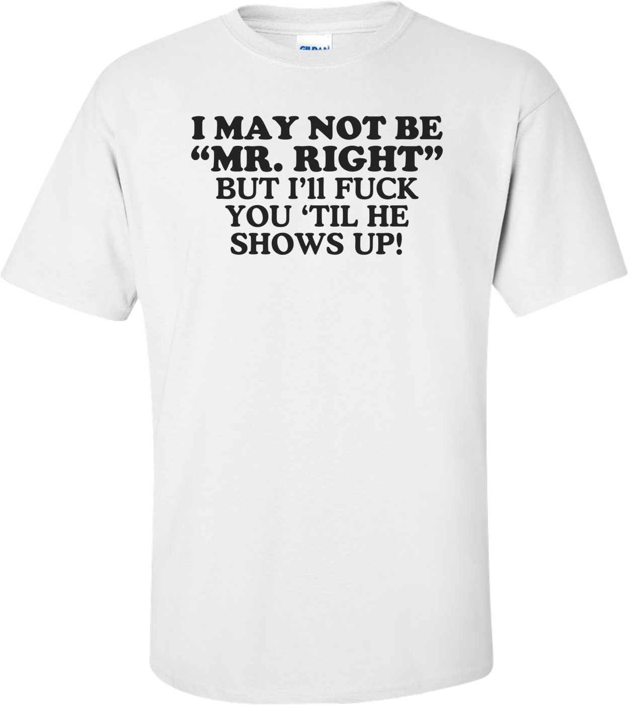 I May Not Be Mr. Right, But I'll Fuck You 'Til He Shows Up! Offensive Shirt