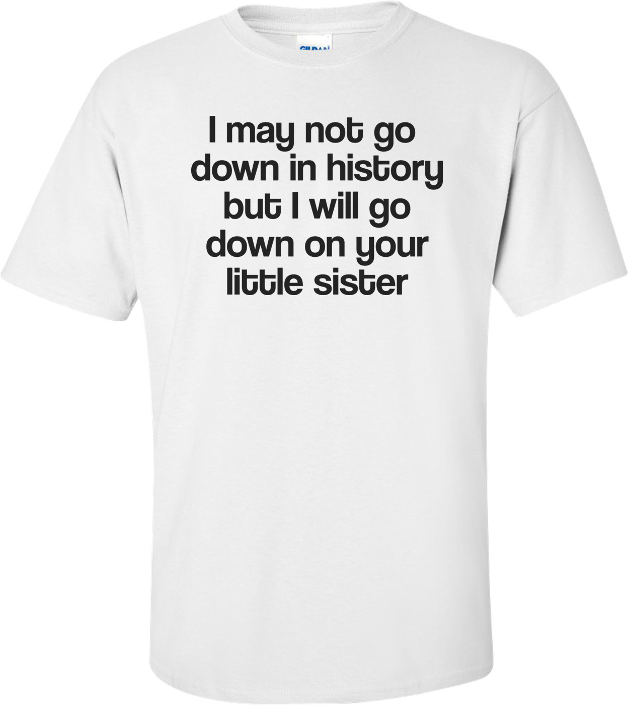 I May Not Go Down In History, But I Will Go Down On Your Little Sister Funny Shirt
