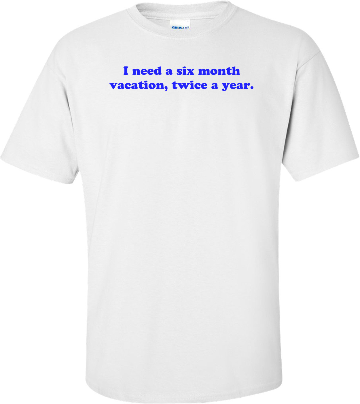 I need a six month vacation, twice a year. Shirt