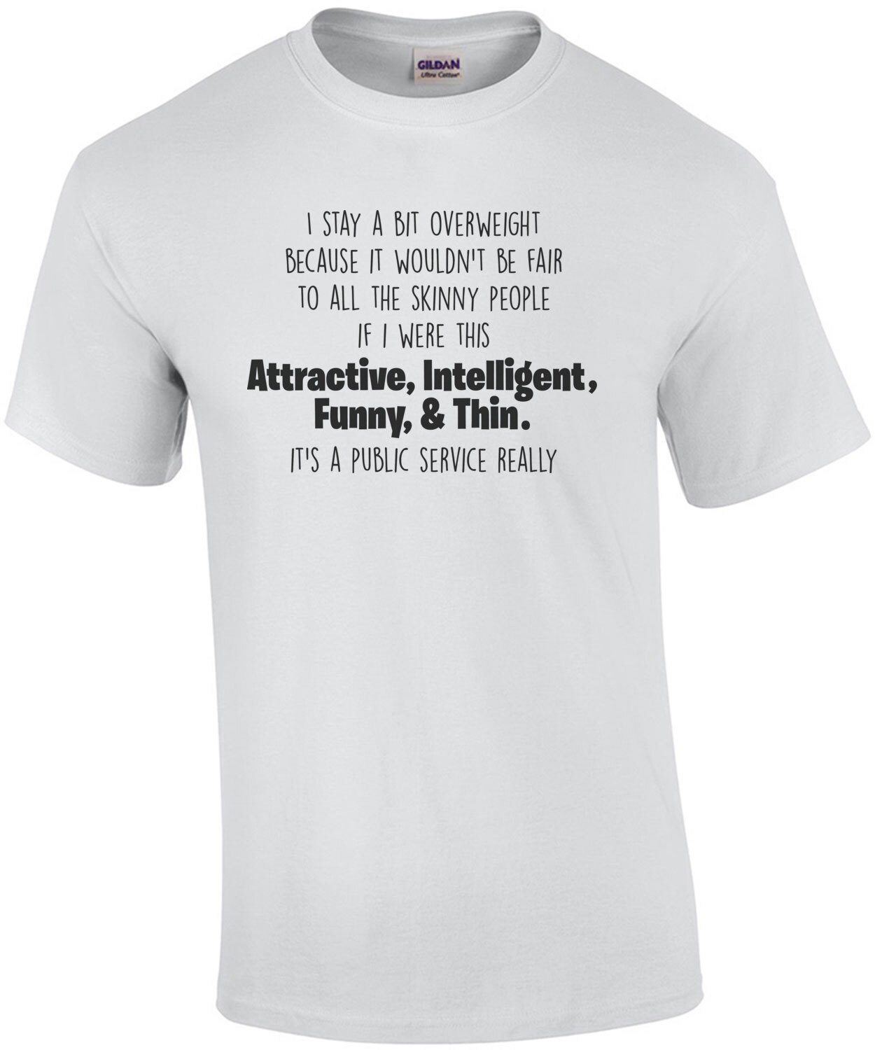 I stay a bit overweight because it wouldn't be fair to all the skinny people if I were this attractive, intelligent, funny, and thing - fat guy t-shirt