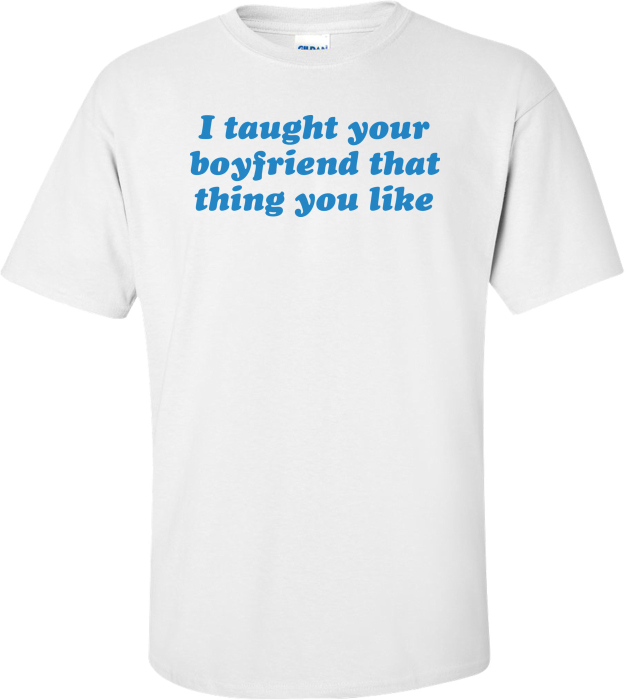 I Taught Your Boyfriend That Thing You Like T-shirt 