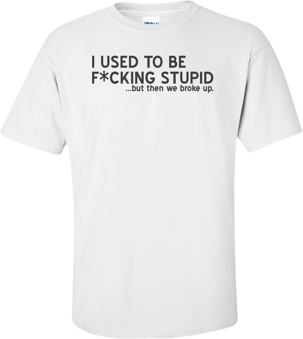 I Used To Be F*cking Stupid...but Then We Broke Up T-shirt