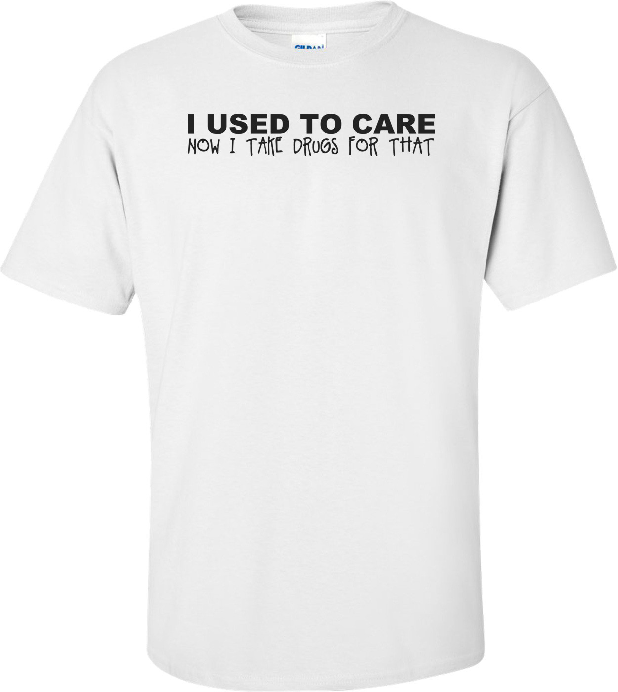 I Used To Care Now I Take Drugs For That T-shirt