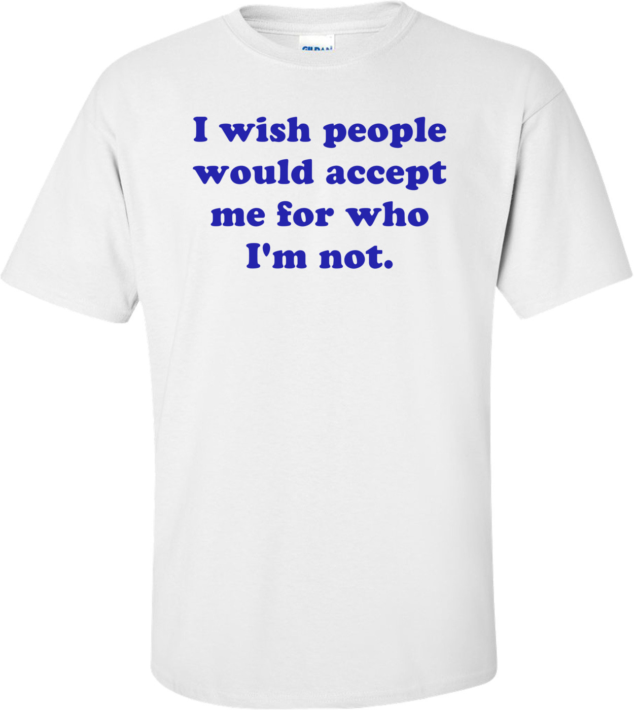 I wish people would accept me for who I'm not. Shirt
